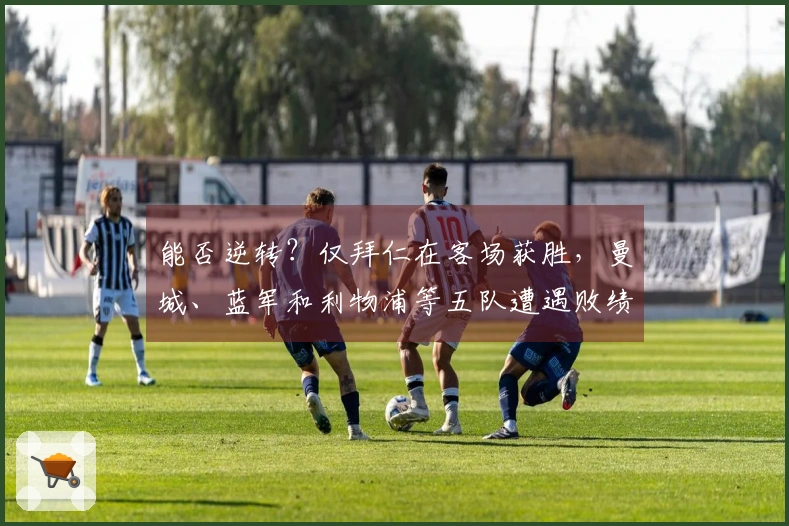 能否逆转？仅拜仁在客场获胜，曼城、蓝军和利物浦等五队遭遇败绩