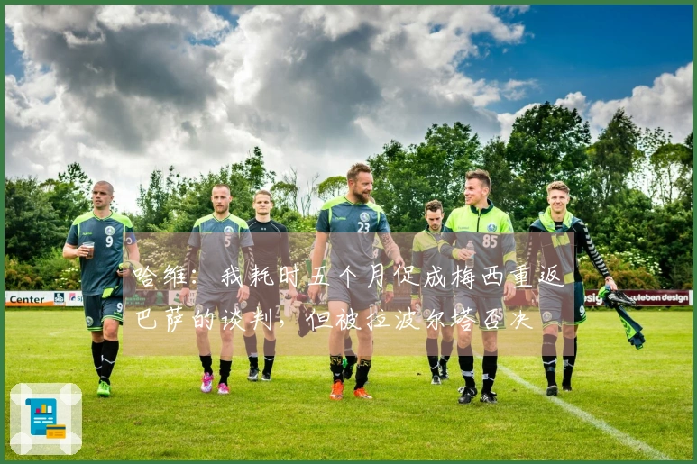 哈维：我耗时五个月促成梅西重返巴萨的谈判，但被拉波尔塔否决