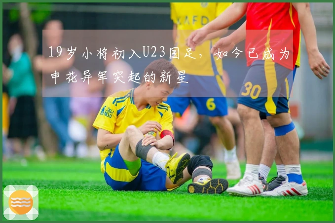 19岁小将初入U23国足，如今已成为申花异军突起的新星