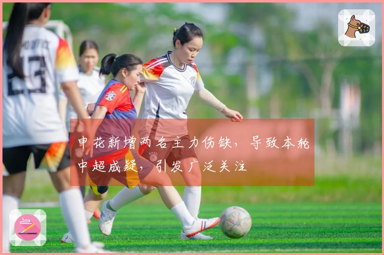 申花新增两名主力伤缺，导致本轮中超成疑，引发广泛关注