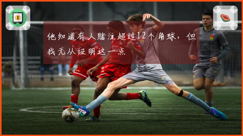 他知道有人赌注超过12个角球，但我无从证明这一点