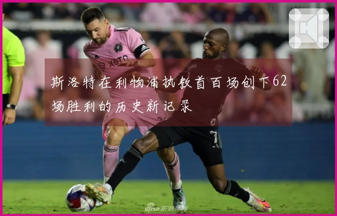 斯洛特在利物浦执教首百场创下62场胜利的历史新记录