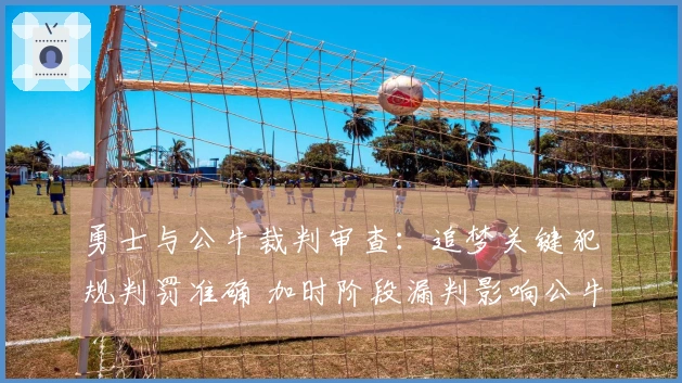 勇士与公牛裁判审查：追梦关键犯规判罚准确 加时阶段漏判影响公牛