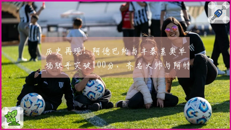 历史再现！阿德巴约与丰泰基奥单场联手突破100分，齐名大帅与阿特尔斯