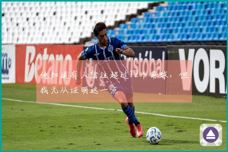 他知道有人赌注超过12个角球，但我无从证明这一点