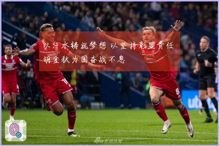 以汗水铸就梦想 以坚持彰显责任 胡金秋为国奋战不息