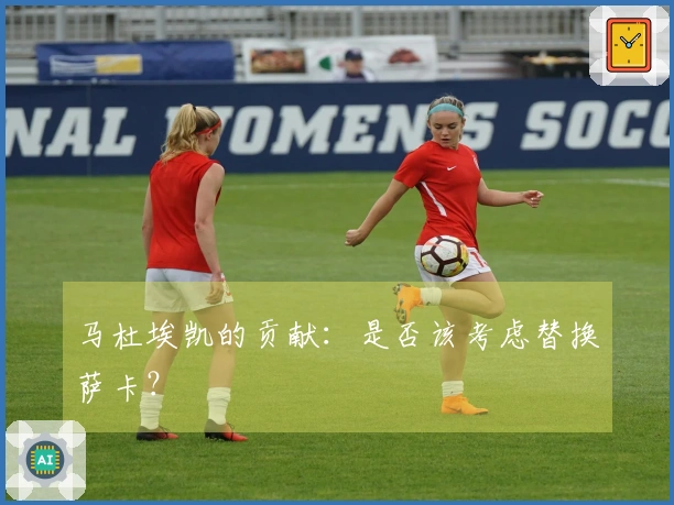 马杜埃凯的贡献：是否该考虑替换萨卡？