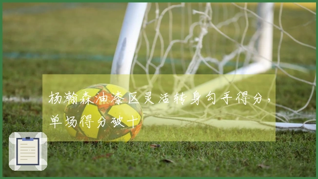 杨瀚森油漆区灵活转身勾手得分，单场得分破十