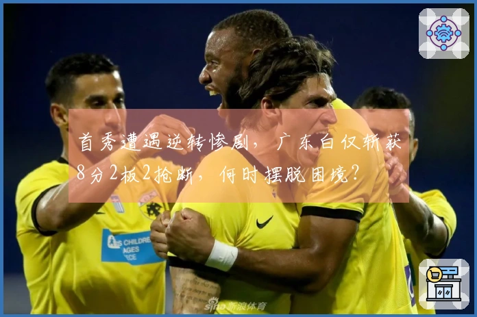 首秀遭遇逆转惨剧，广东白仅斩获8分2板2抢断，何时摆脱困境？