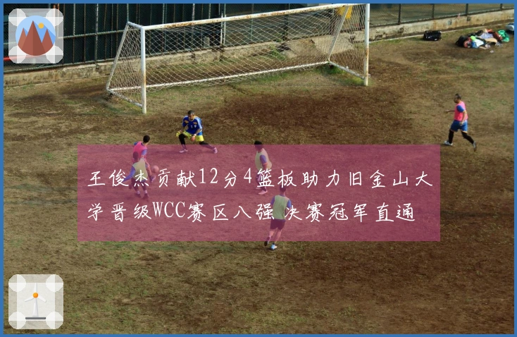 王俊杰贡献12分4篮板助力旧金山大学晋级WCC赛区八强 决赛冠军直通疯狂三月！