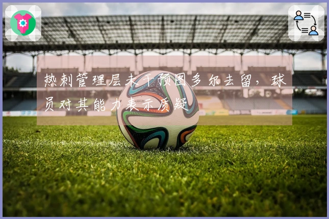 热刺管理层未干预图多尔去留，球员对其能力表示质疑