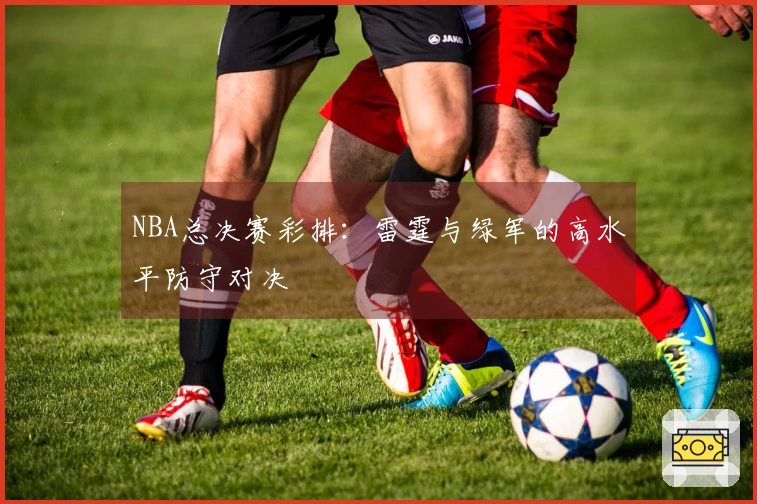 NBA总决赛彩排：雷霆与绿军的高水平防守对决