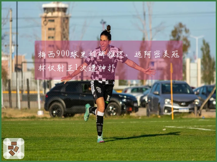 梅西900球里程碑推迟，迈阿密美冠杯仅射正1次遭神扑