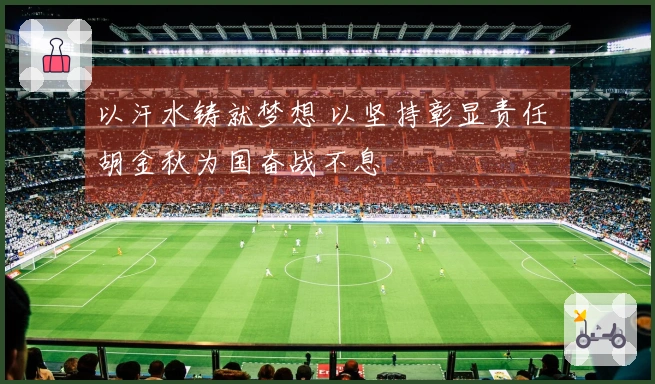 以汗水铸就梦想 以坚持彰显责任 胡金秋为国奋战不息