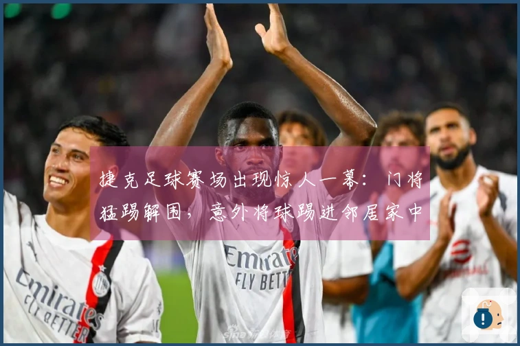 捷克足球赛场出现惊人一幕：门将猛踢解围，意外将球踢进邻居家中