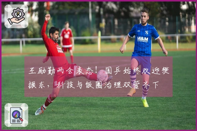 王励勤两会表态！国乒始终欢迎樊振东，科技与饭圈治理双管齐下
