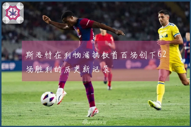 斯洛特在利物浦执教首百场创下62场胜利的历史新记录